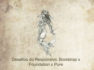 Desafios do Responsivo. Bootstrap x
Foundation x Pure