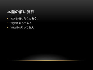 本題の前に質問
• node.js 使ったことある人
• vagrant 知ってる人
• VirtualBox知ってる人
 