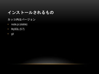 インストールされるもの
カッコ内はバージョン
• node.js (stable)
• MySQL (5.7)
• git
 