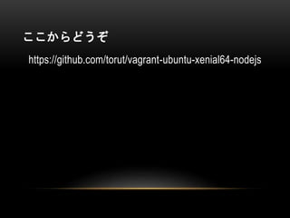 ここからどうぞ
https://github.com/torut/vagrant-ubuntu-xenial64-nodejs
 