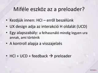 Miféle eszköz az a preloader?
• Kezdjük innen: HCI – erről beszélünk
• UX design adja az interakció H oldalát (UCD)
• Egy ...