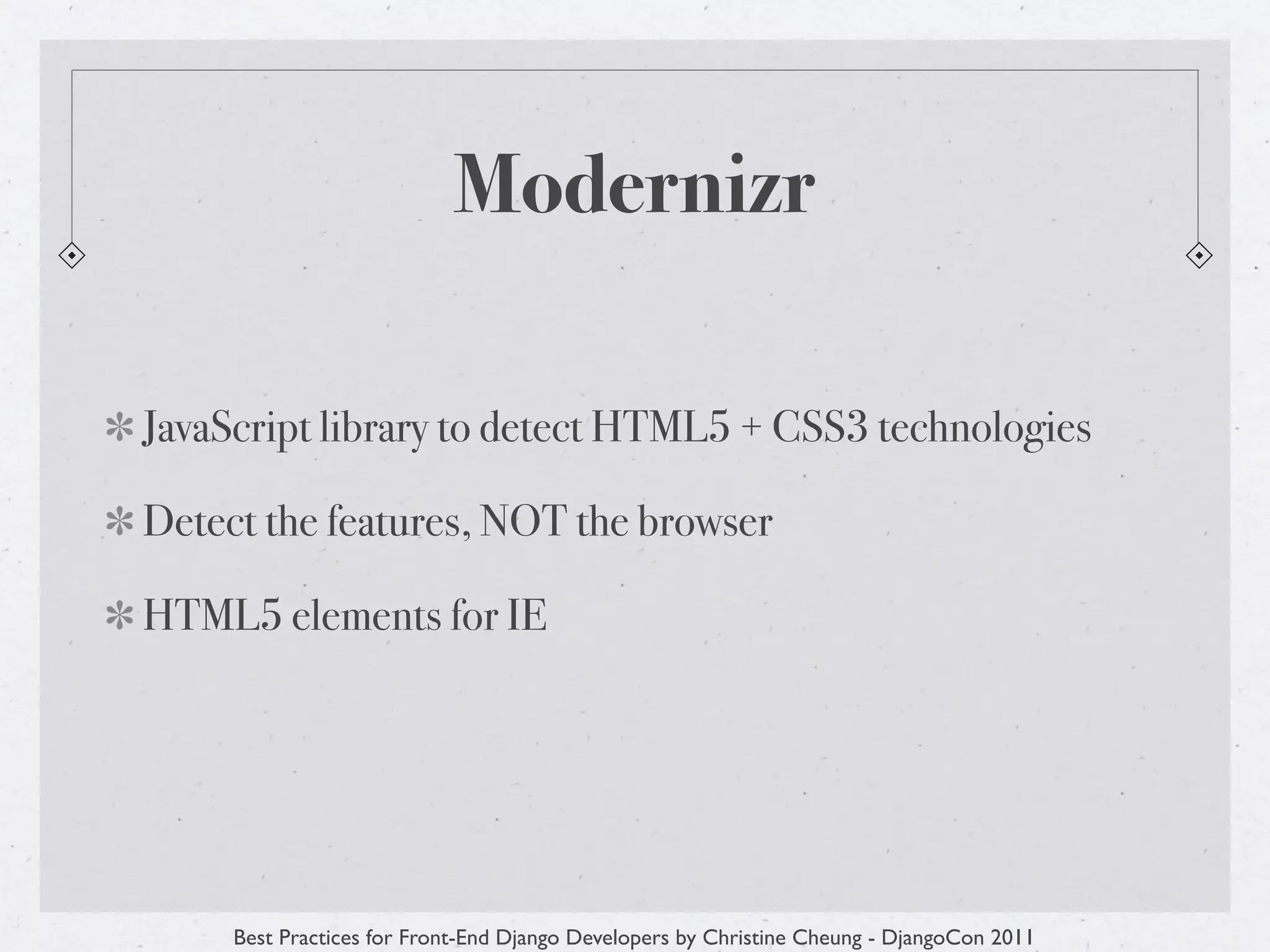 Modernizr

JavaScript library to detect HTML5 + CSS3 technologies

Detect the features, NOT the browser

HTML5 elements for IE




     Best Practices for Front-End Django Developers by Christine Cheung - DjangoCon 2011
 