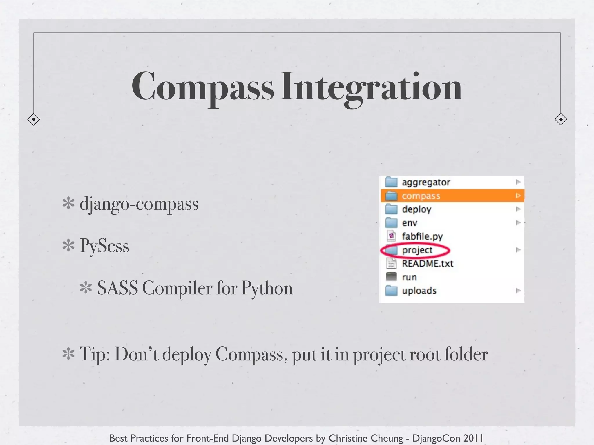 Compass Integration

django-compass

PyScss

  SASS Compiler for Python


Tip: Don’t deploy Compass, put it in project root folder



    Best Practices for Front-End Django Developers by Christine Cheung - DjangoCon 2011
 