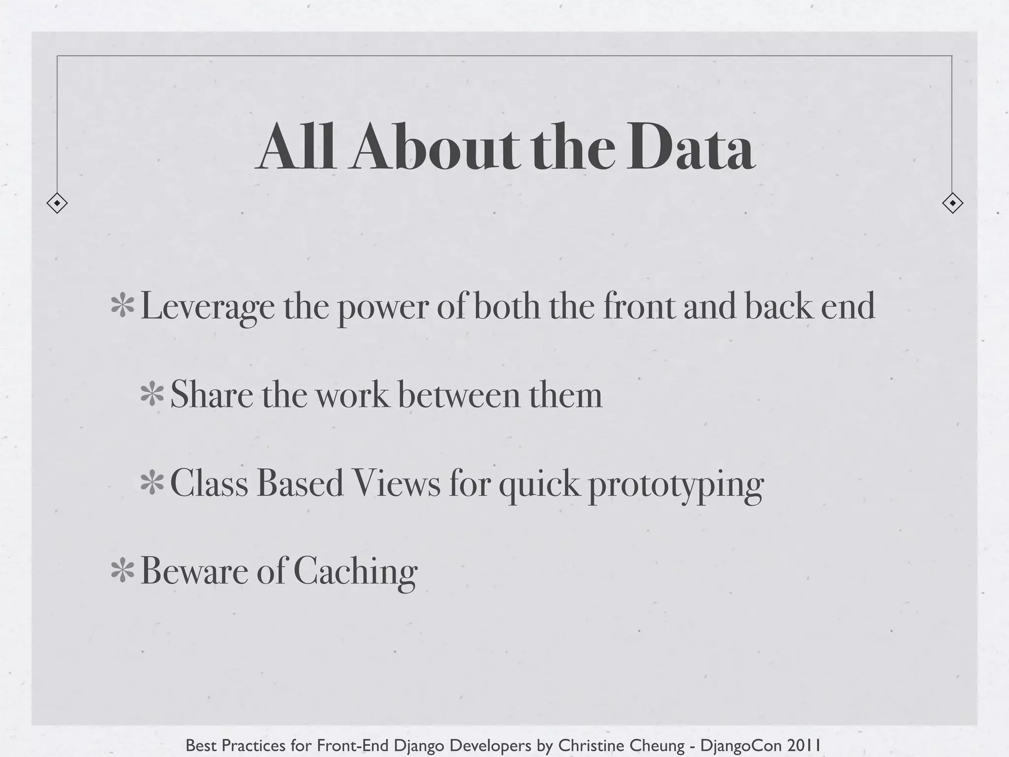 All About the Data

Leverage the power of both the front and back end

 Share the work between them

 Class Based Views for quick prototyping

Beware of Caching



   Best Practices for Front-End Django Developers by Christine Cheung - DjangoCon 2011
 