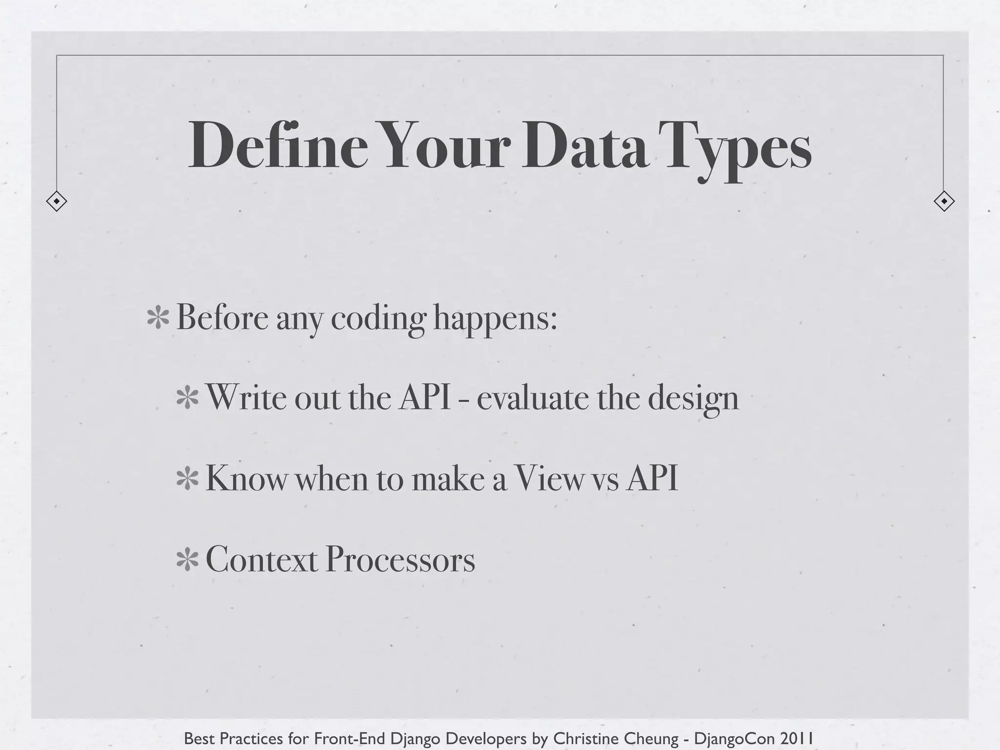 Define Your Data Types

Before any coding happens:

  Write out the API - evaluate the design

  Know when to make a View vs API

  Context Processors



Best Practices for Front-End Django Developers by Christine Cheung - DjangoCon 2011
 