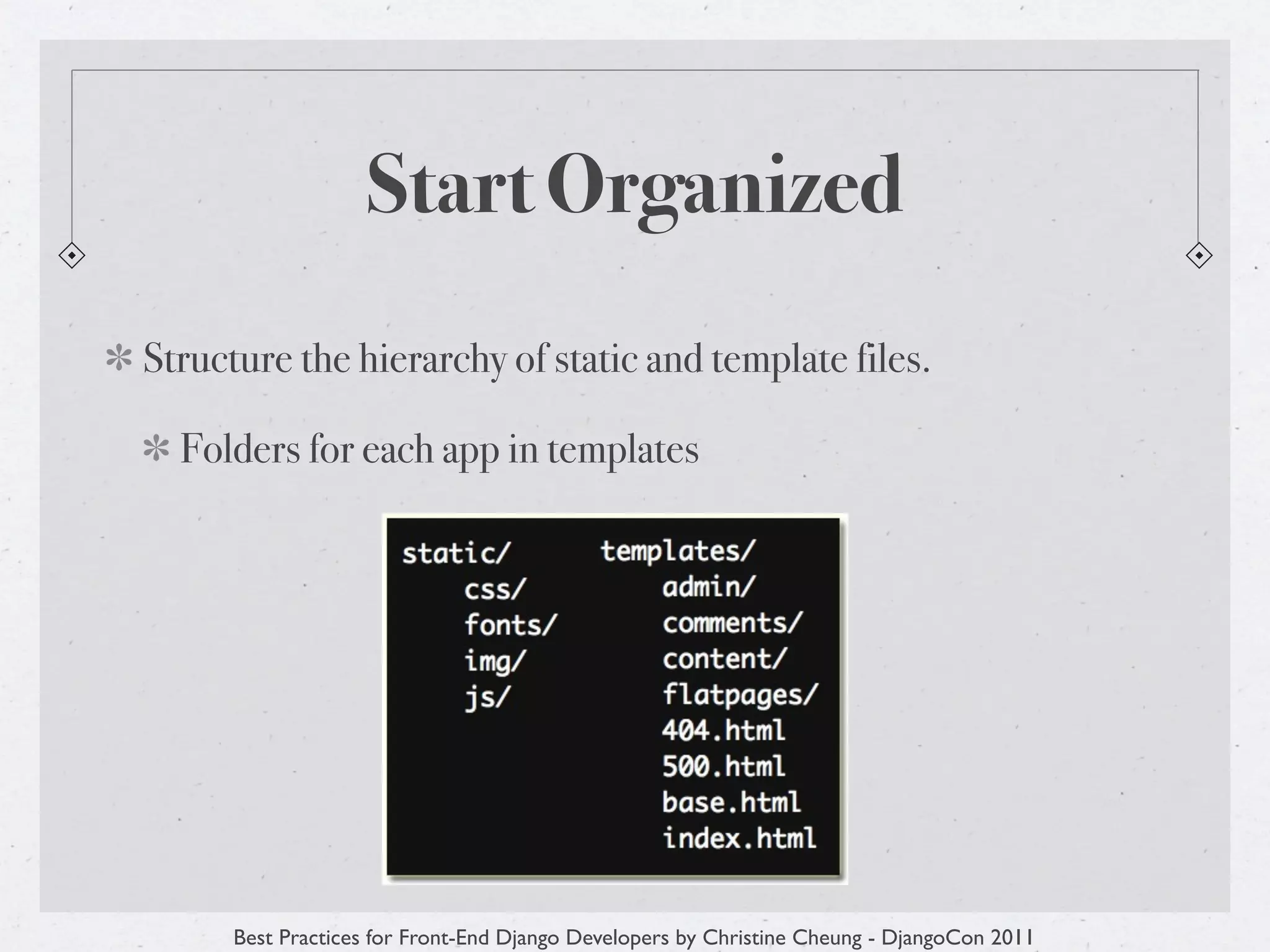 Start Organized
Structure the hierarchy of static and template files.

  Folders for each app in templates




      Best Practices for Front-End Django Developers by Christine Cheung - DjangoCon 2011
 