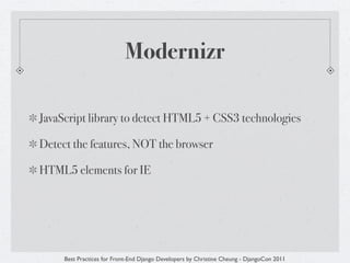 Modernizr

JavaScript library to detect HTML5 + CSS3 technologies

Detect the features, NOT the browser

HTML5 elements for IE




     Best Practices for Front-End Django Developers by Christine Cheung - DjangoCon 2011
 
