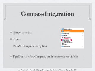 Compass Integration

django-compass

PyScss

  SASS Compiler for Python


Tip: Don’t deploy Compass, put it in project root folder



    Best Practices for Front-End Django Developers by Christine Cheung - DjangoCon 2011
 