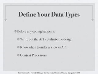 Define Your Data Types

Before any coding happens:

  Write out the API - evaluate the design

  Know when to make a View vs API

  Context Processors



Best Practices for Front-End Django Developers by Christine Cheung - DjangoCon 2011
 