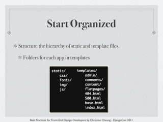 Start Organized
Structure the hierarchy of static and template files.

  Folders for each app in templates




      Best Practices for Front-End Django Developers by Christine Cheung - DjangoCon 2011
 