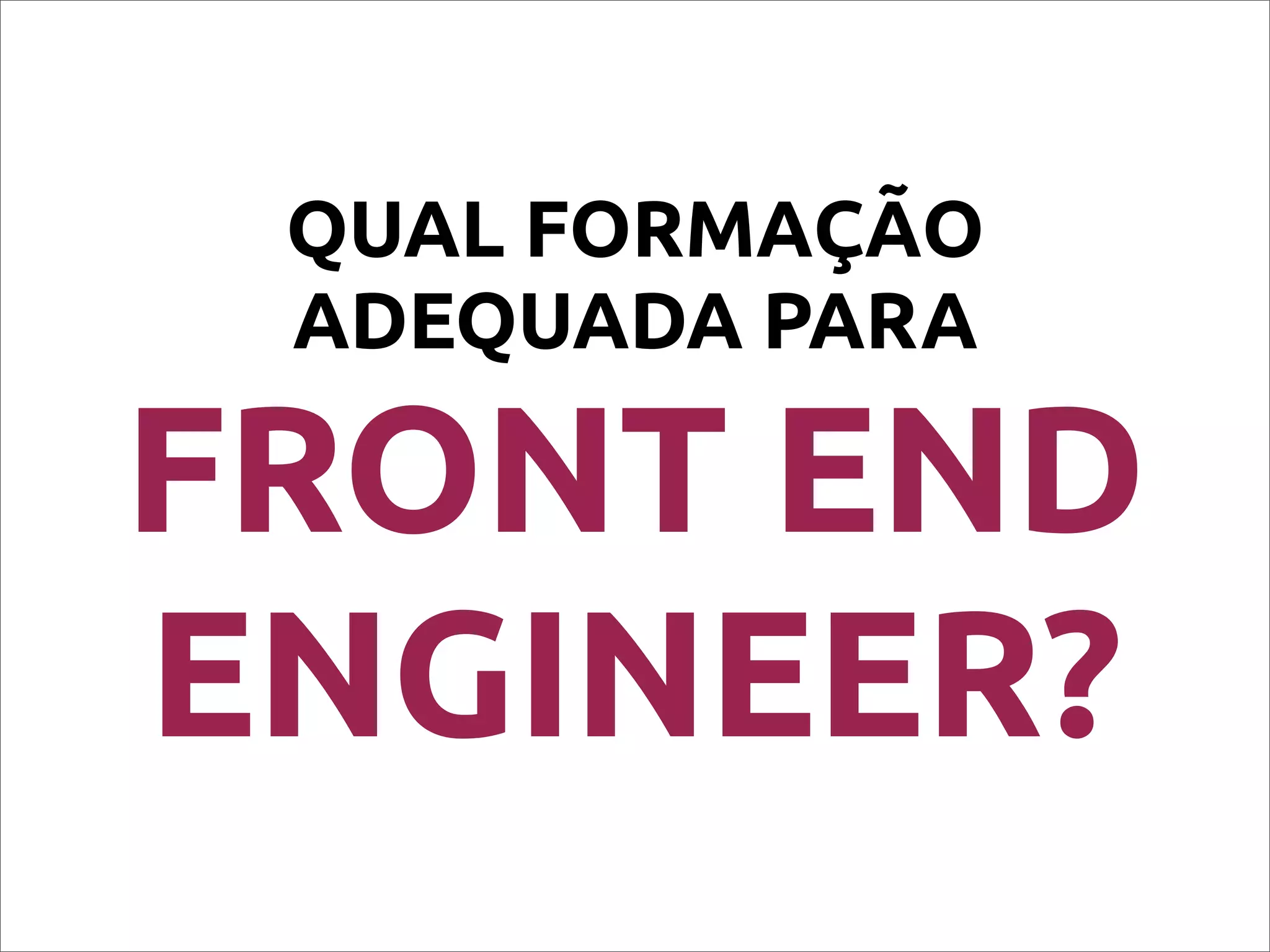 QUAL FORMAÇÃO
ADEQUADA PARA
FRONT END
ENGINEER?
 