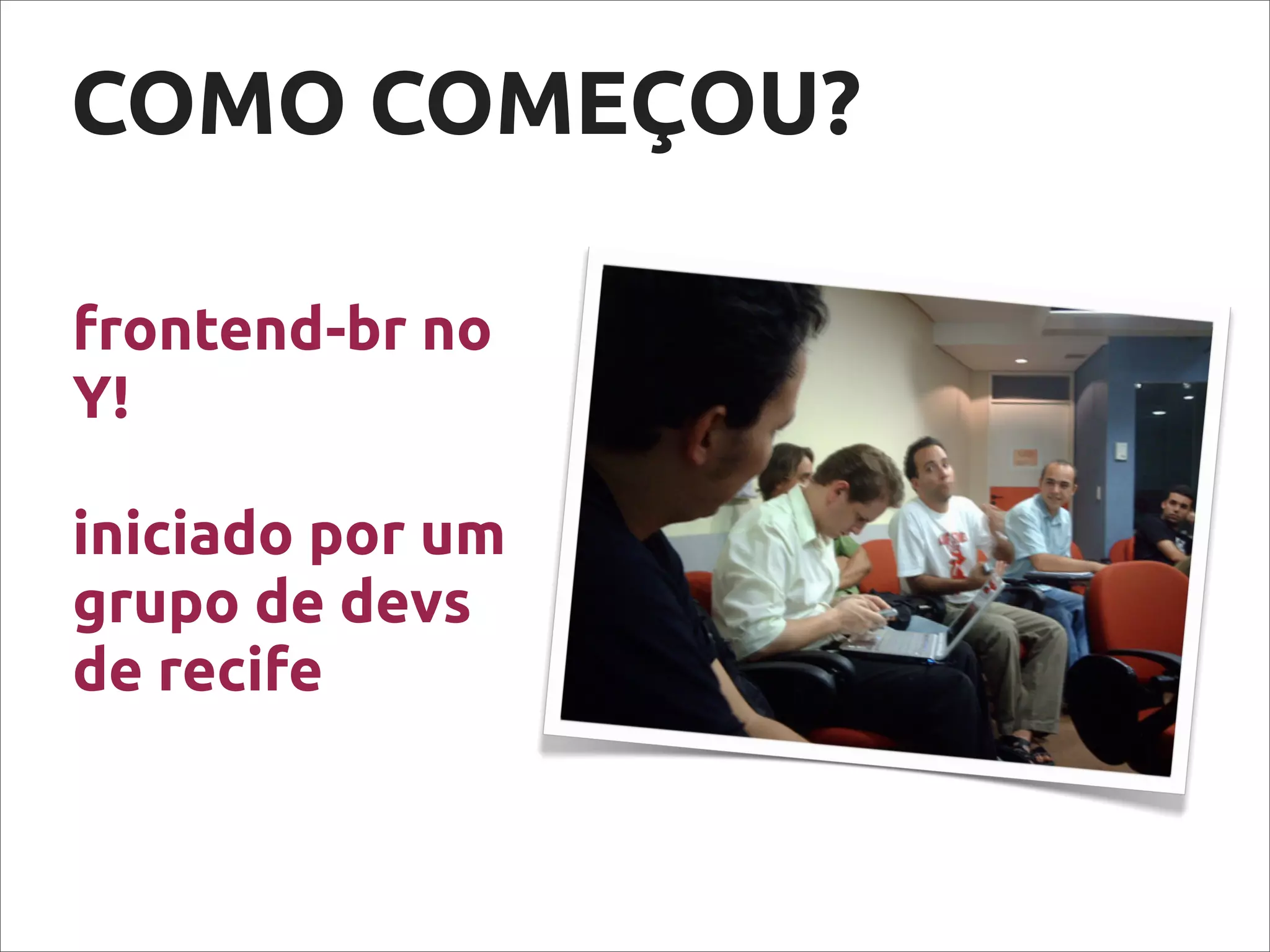 frontend-br no
Y!
iniciado por um
grupo de devs
de recife
COMO COMEÇOU?
 