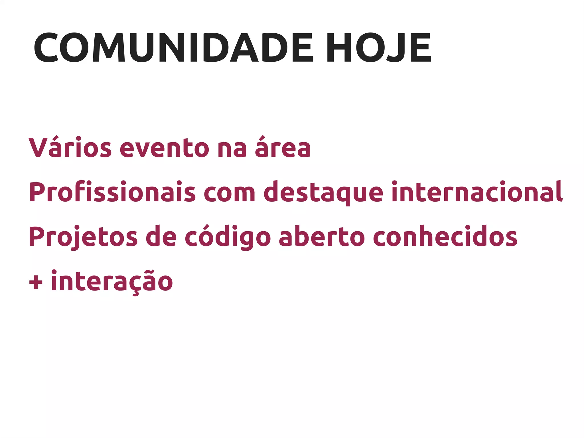 COMUNIDADE HOJE
Vários evento na área
+ interação
Projetos de código aberto conhecidos
Pro!ssionais com destaque internacional
 