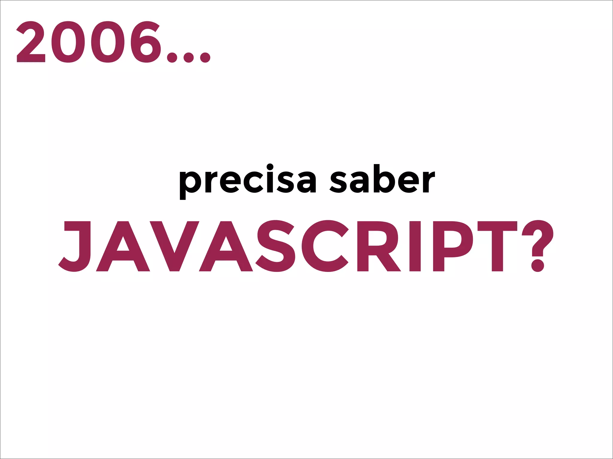 precisa saber
JAVASCRIPT?
2006...
 