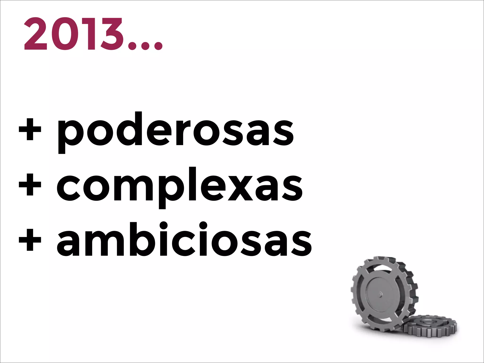 + poderosas
+ complexas
+ ambiciosas
2013...
 