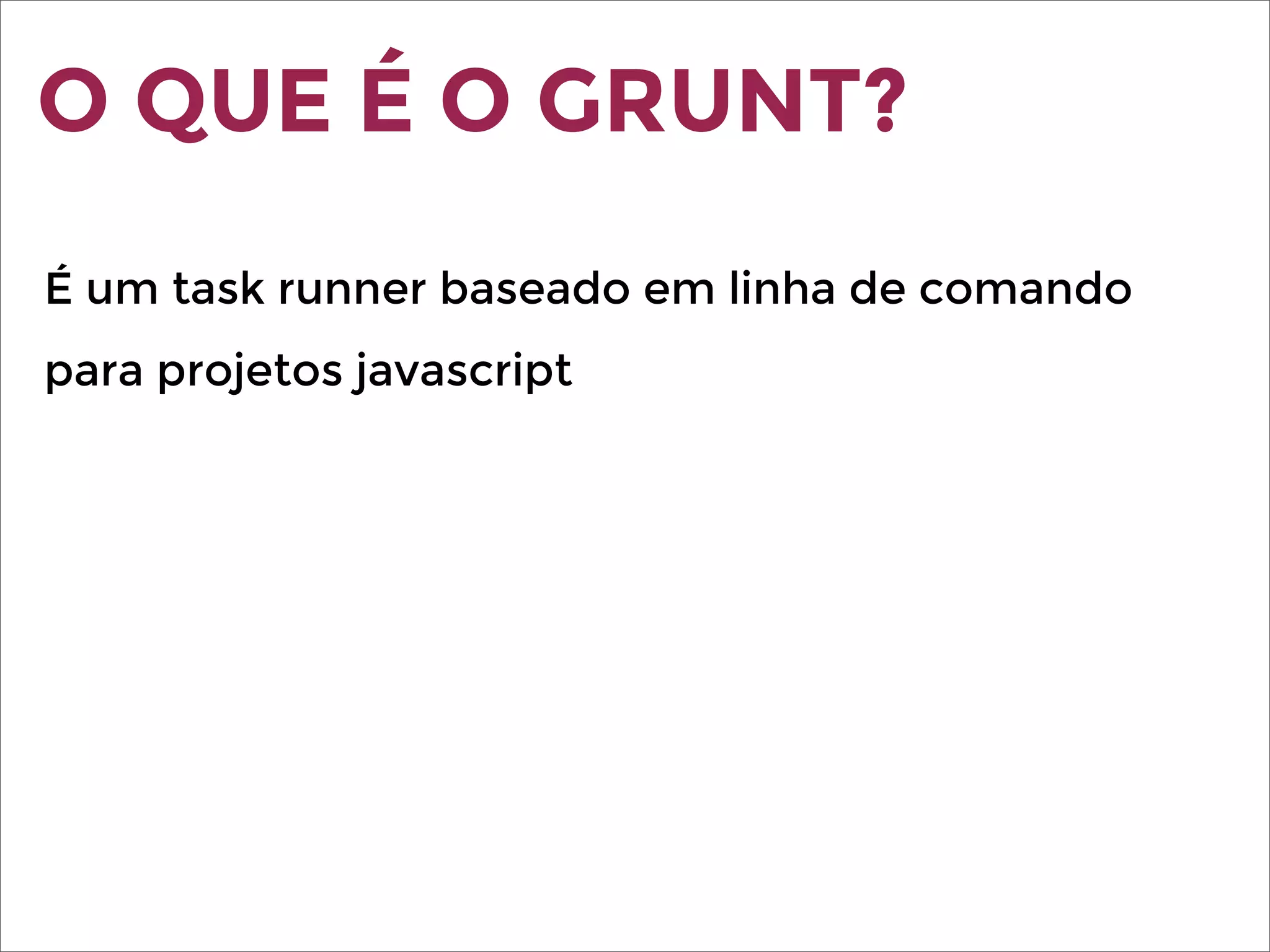 O QUE É O GRUNT?
É um task runner baseado em linha de comando
para projetos javascript
 