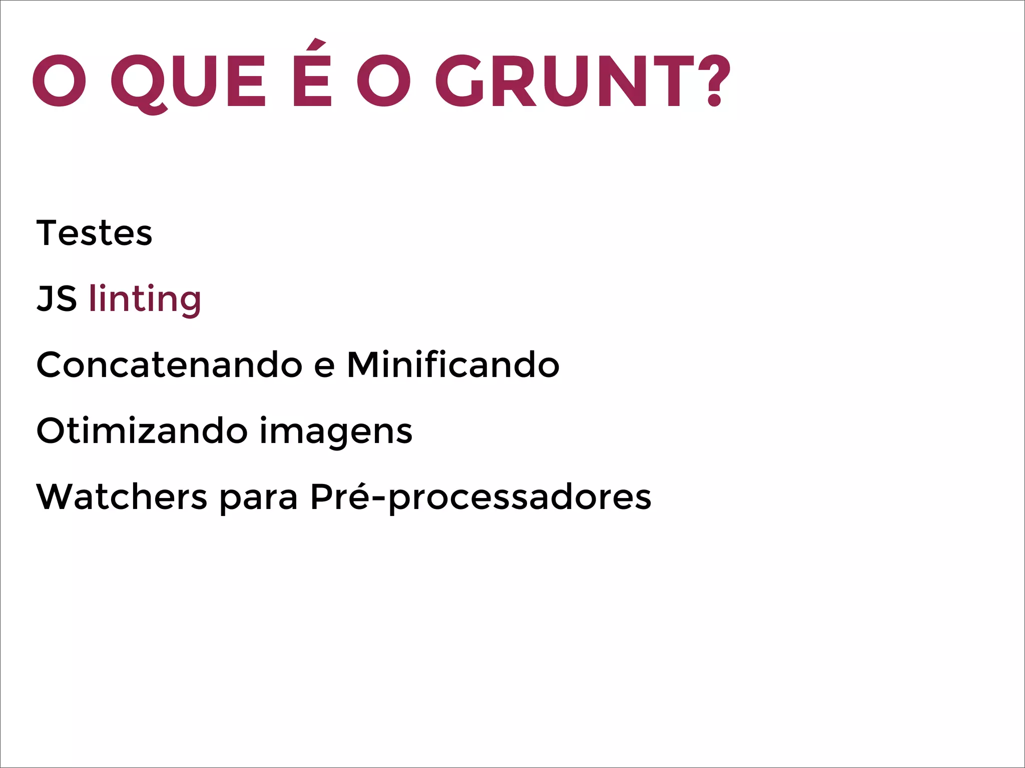 O QUE É O GRUNT?
Testes
JS linting
Concatenando e Minificando
Otimizando imagens
Watchers para Pré-processadores
 