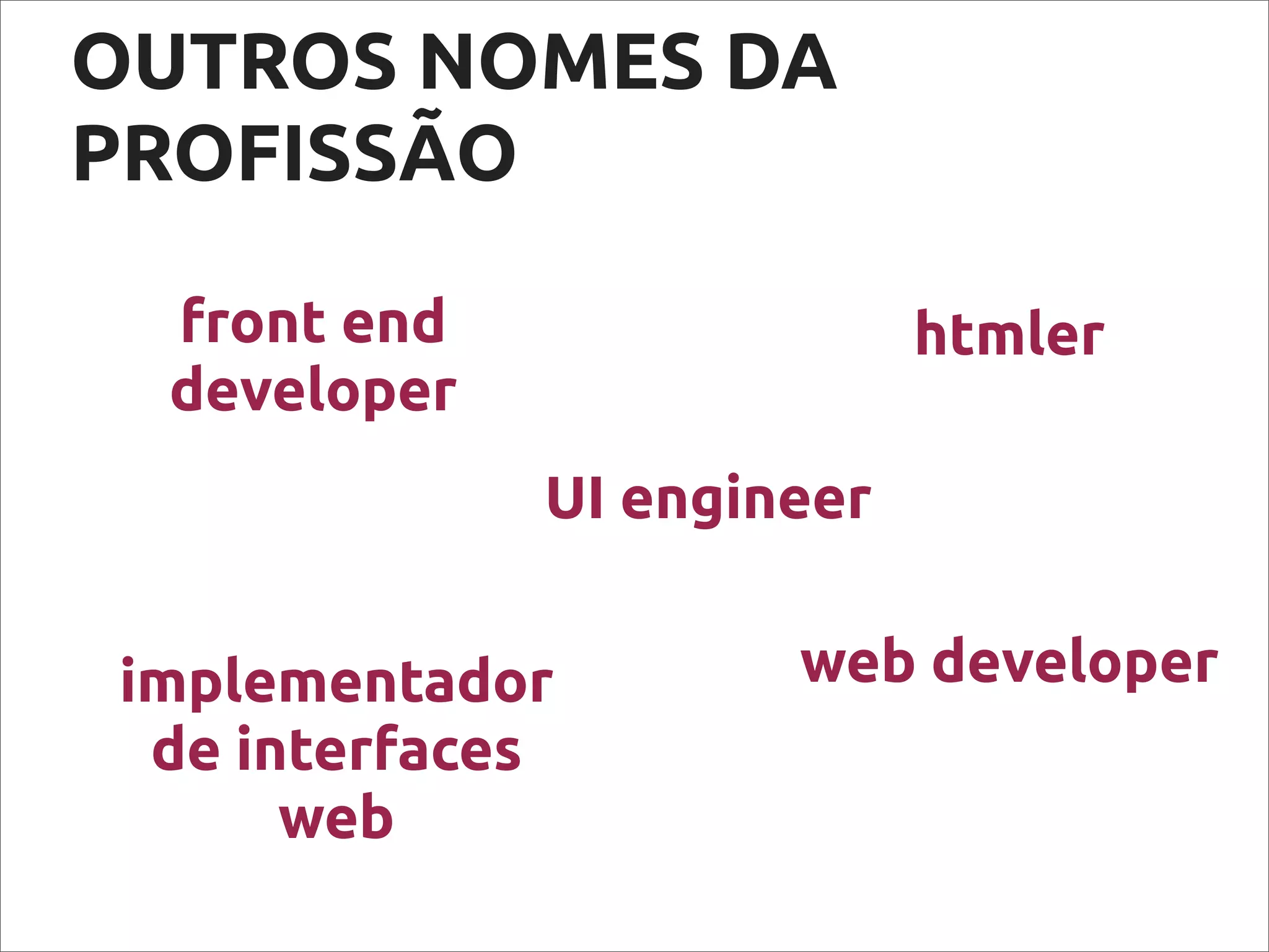 OUTROS NOMES DA
PROFISSÃO
front end
developer
htmler
web developerimplementador
de interfaces
web
UI engineer
 