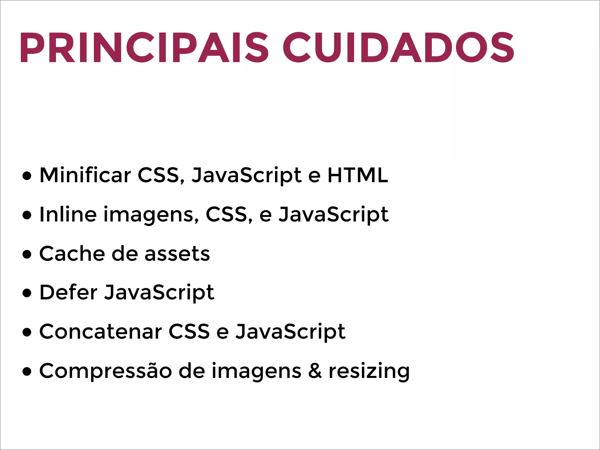 PRINCIPAIS CUIDADOS
● Minificar CSS, JavaScript e HTML
● Inline imagens, CSS, e JavaScript
● Cache de assets
● Defer JavaScript
● Concatenar CSS e JavaScript
● Compressão de imagens & resizing
 