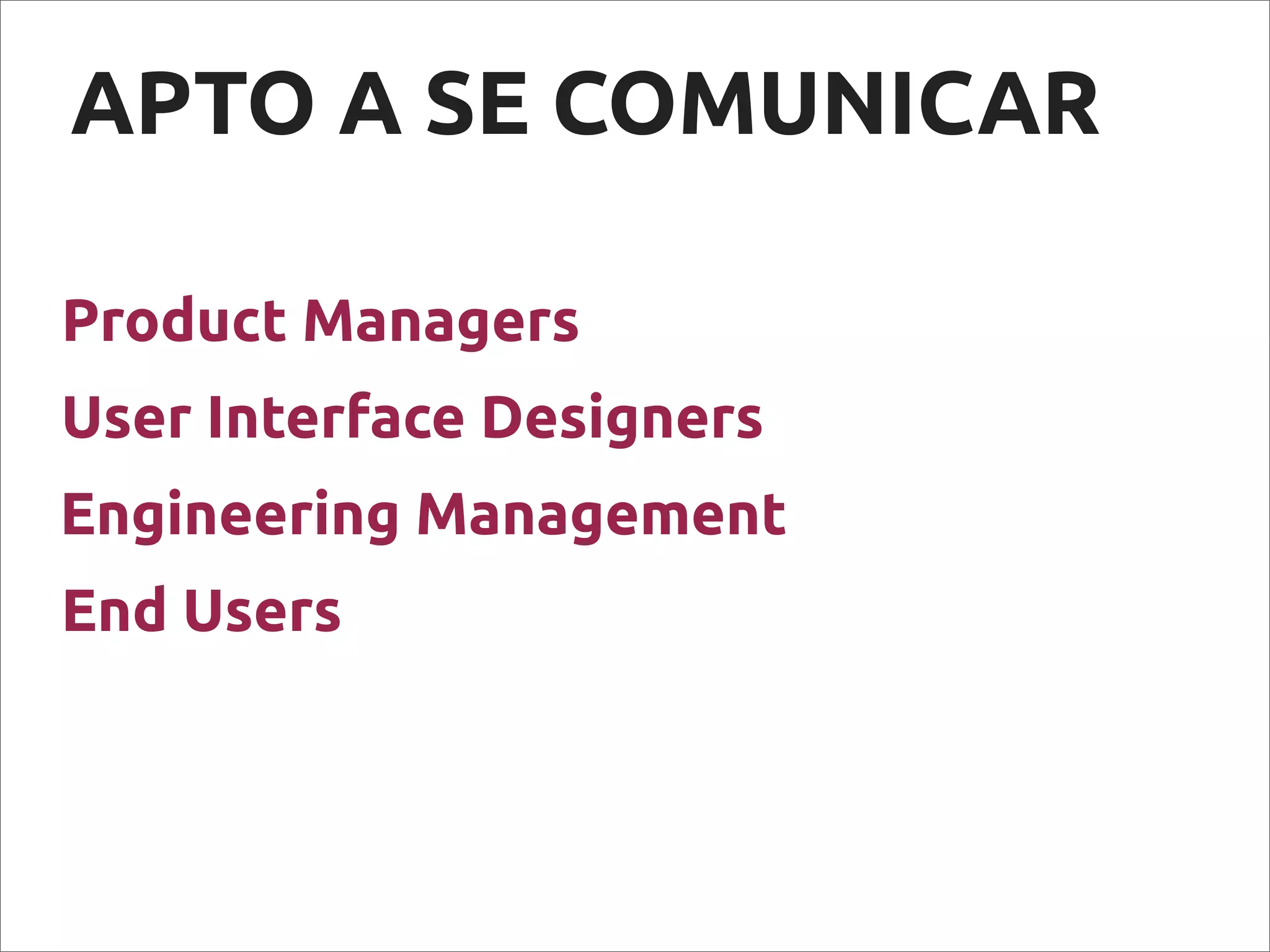 APTO A SE COMUNICAR
Product Managers
End Users
Engineering Management
User Interface Designers
 