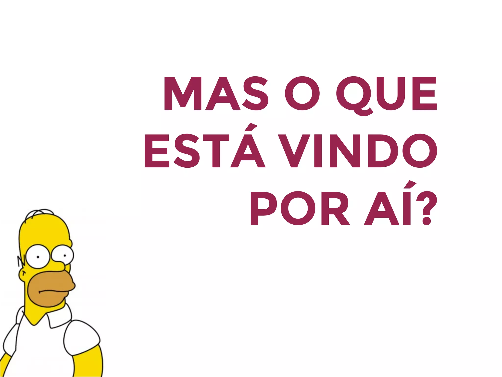 MAS O QUE
ESTÁ VINDO
POR AÍ?
 