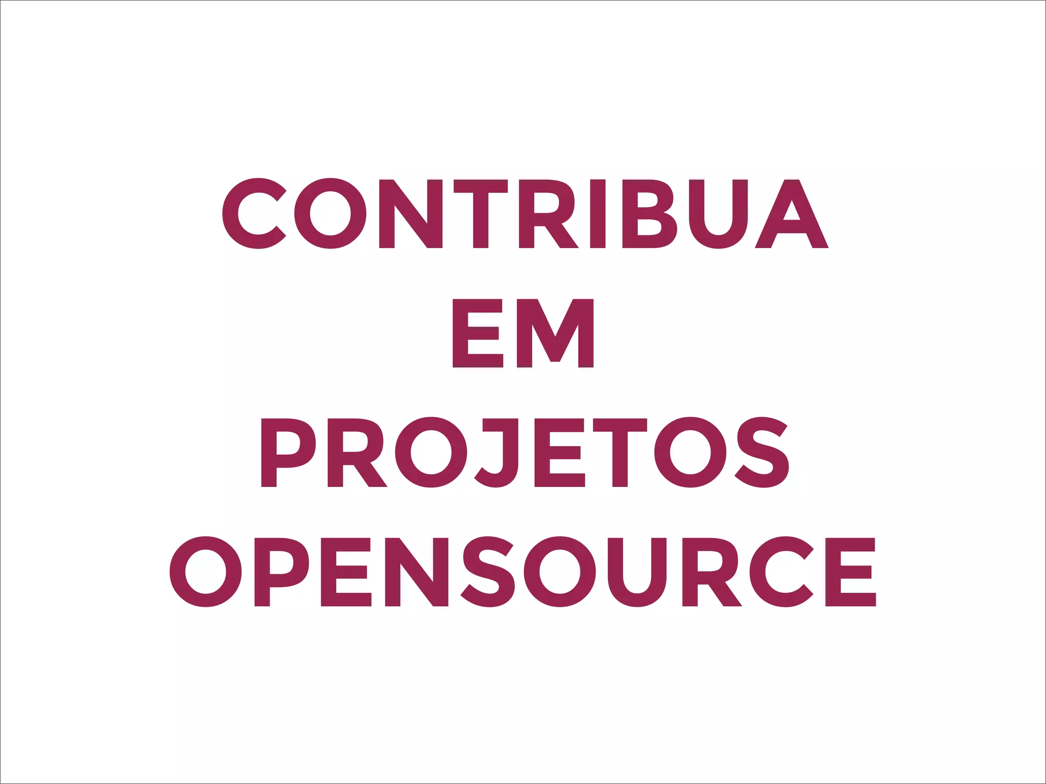 CONTRIBUA
EM
PROJETOS
OPENSOURCE
 