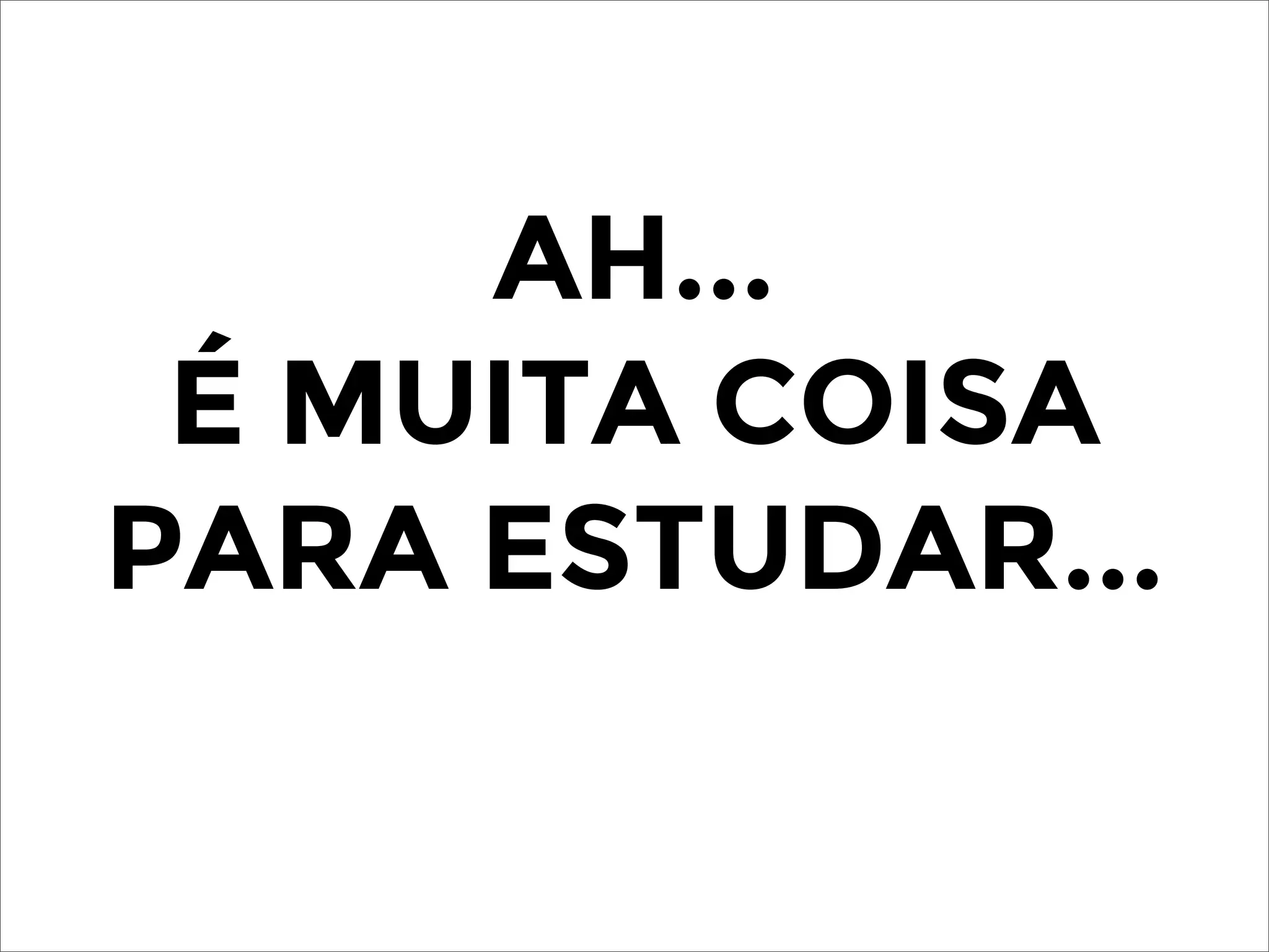 AH...
É MUITA COISA
PARA ESTUDAR...
 