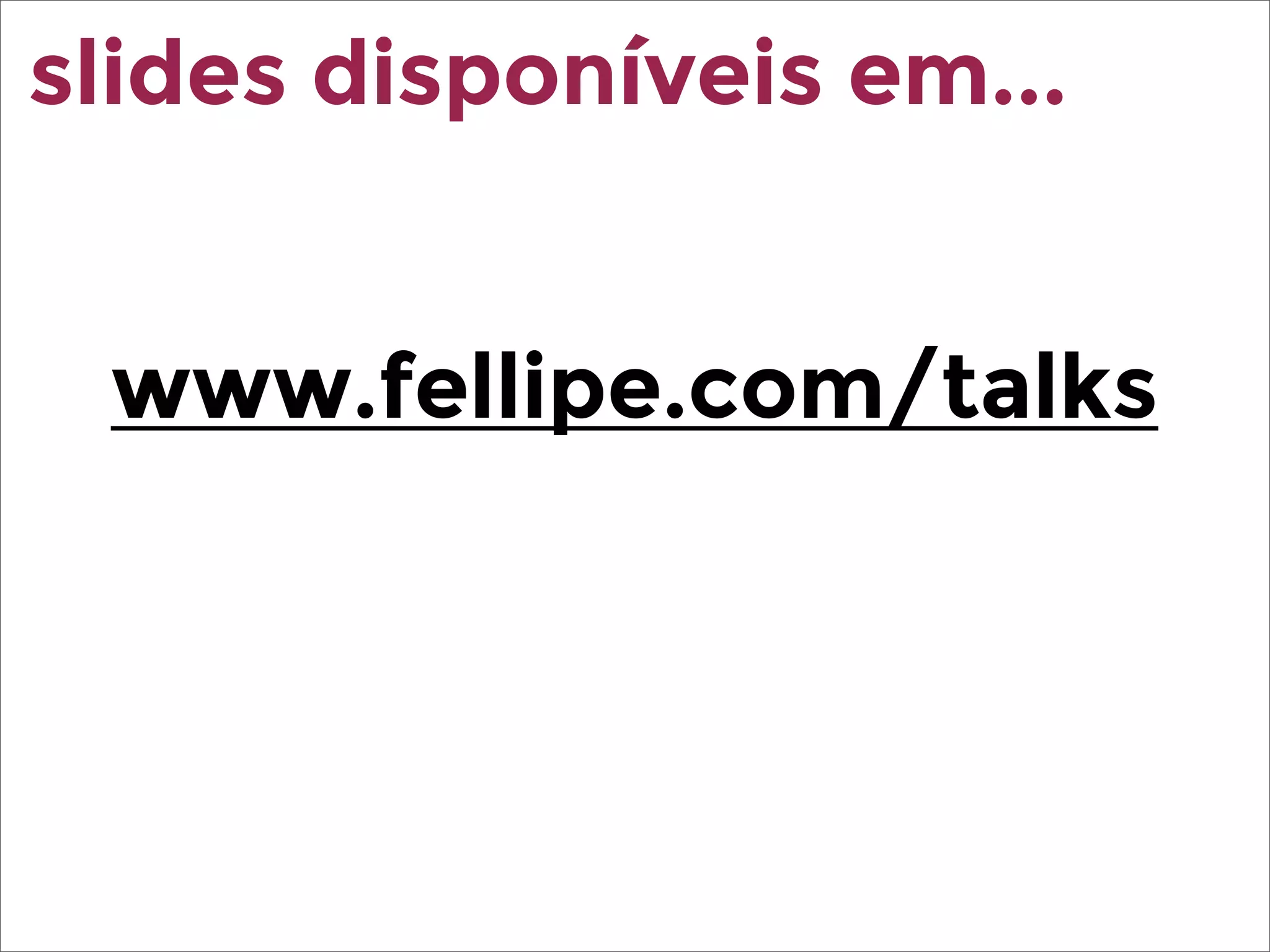 www.fellipe.com/talks
slides disponíveis em...
 