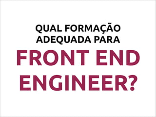 QUAL FORMAÇÃO
ADEQUADA PARA
FRONT END
ENGINEER?
 