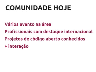 COMUNIDADE HOJE
Vários evento na área
+ interação
Projetos de código aberto conhecidos
Pro!ssionais com destaque internacional
 