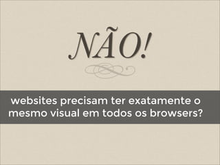 websites precisam ter exatamente o
mesmo visual em todos os browsers?
 