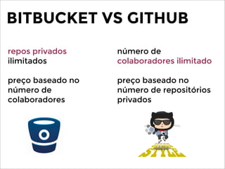 BITBUCKET VS GITHUB
repos privados
ilimitados
preço baseado no
número de
colaboradores
número de
colaboradores ilimitado
preço baseado no
número de repositórios
privados
 
