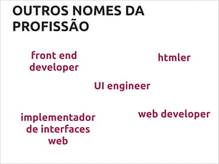 OUTROS NOMES DA
PROFISSÃO
front end
developer
htmler
web developerimplementador
de interfaces
web
UI engineer
 