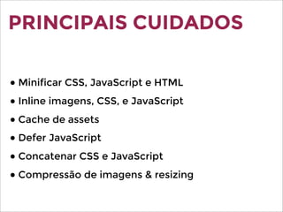 PRINCIPAIS CUIDADOS
● Minificar CSS, JavaScript e HTML
● Inline imagens, CSS, e JavaScript
● Cache de assets
● Defer JavaScript
● Concatenar CSS e JavaScript
● Compressão de imagens & resizing
 