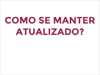 COMO SE MANTER
ATUALIZADO?
 