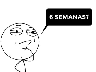 6 SEMANAS?
 