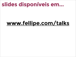 www.fellipe.com/talks
slides disponíveis em...
 