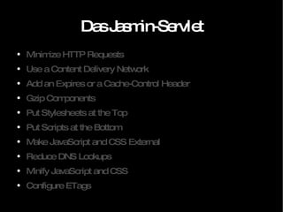 Das Jasmin-Servlet Minimize HTTP Requests Use a Content Delivery Network Add an Expires or a Cache-Control Header Gzip Components Put Stylesheets at the Top Put Scripts at the Bottom Make JavaScript and CSS External Reduce DNS Lookups Minify JavaScript and CSS Configure ETags 