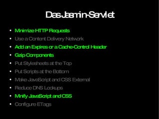 Das Jasmin-Servlet Minimize HTTP Requests Use a Content Delivery Network Add an Expires or a Cache-Control Header Gzip Components Put Stylesheets at the Top Put Scripts at the Bottom Make JavaScript and CSS External Reduce DNS Lookups Minify JavaScript and CSS Configure ETags 