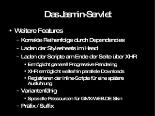 Das Jasmin-Servlet Weitere Features Korrekte Reihenfolge durch Dependencies Laden der Stylesheets im Head Laden der Scripte am Ende der Seite über XHR Ermöglicht generell Progressive Rendering XHR ermöglicht weiterhin parallele Downloads Registrieren der Inline-Scripte für eine spätere Ausführung Variantenfähig Spezielle Ressourcen für GMX/WEB.DE Skin Präfix / Suffix 