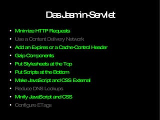 Das Jasmin-Servlet Minimize HTTP Requests Use a Content Delivery Network Add an Expires or a Cache-Control Header Gzip Components Put Stylesheets at the Top Put Scripts at the Bottom Make JavaScript and CSS External Reduce DNS Lookups Minify JavaScript and CSS Configure ETags 