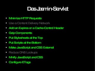 Das Jasmin-Servlet Minimize HTTP Requests Use a Content Delivery Network Add an Expires or a Cache-Control Header Gzip Components Put Stylesheets at the Top Put Scripts at the Bottom Make JavaScript and CSS External Reduce DNS Lookups Minify JavaScript and CSS Configure ETags 