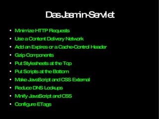 Das Jasmin-Servlet Minimize HTTP Requests Use a Content Delivery Network Add an Expires or a Cache-Control Header Gzip Components Put Stylesheets at the Top Put Scripts at the Bottom Make JavaScript and CSS External Reduce DNS Lookups Minify JavaScript and CSS Configure ETags 