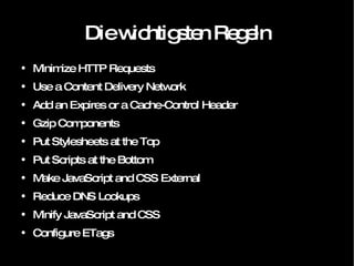 Die wichtigsten Regeln Minimize HTTP Requests Use a Content Delivery Network Add an Expires or a Cache-Control Header Gzip Components Put Stylesheets at the Top Put Scripts at the Bottom Make JavaScript and CSS External Reduce DNS Lookups Minify JavaScript and CSS Configure ETags 