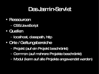 Das Jasmin-Servlet Ressourcen CSS/JavaScript Quellen localhost, classpath, http Orte / Geltungsbereiche Projekt (auf ein Projekt beschränkt) Common (auf mehrere Projekte beschränkt) Modul (kann auf alle Projekte angewendet werden) 