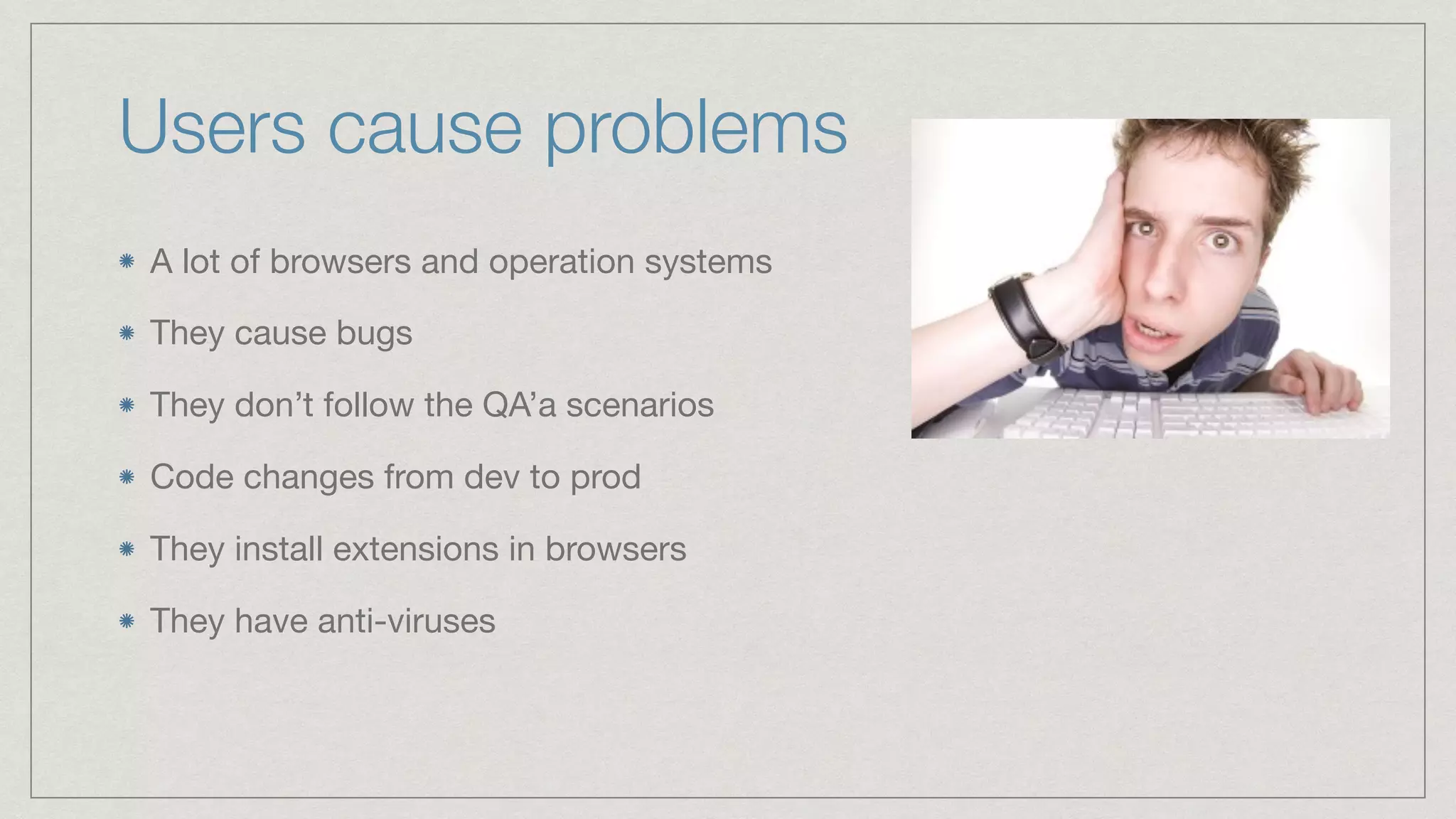 Users cause problems A lot of browsers and operation systems They cause bugs They don’t follow the QA’a scenarios Code changes from dev to prod They install extensions in browsers They have anti-viruses 