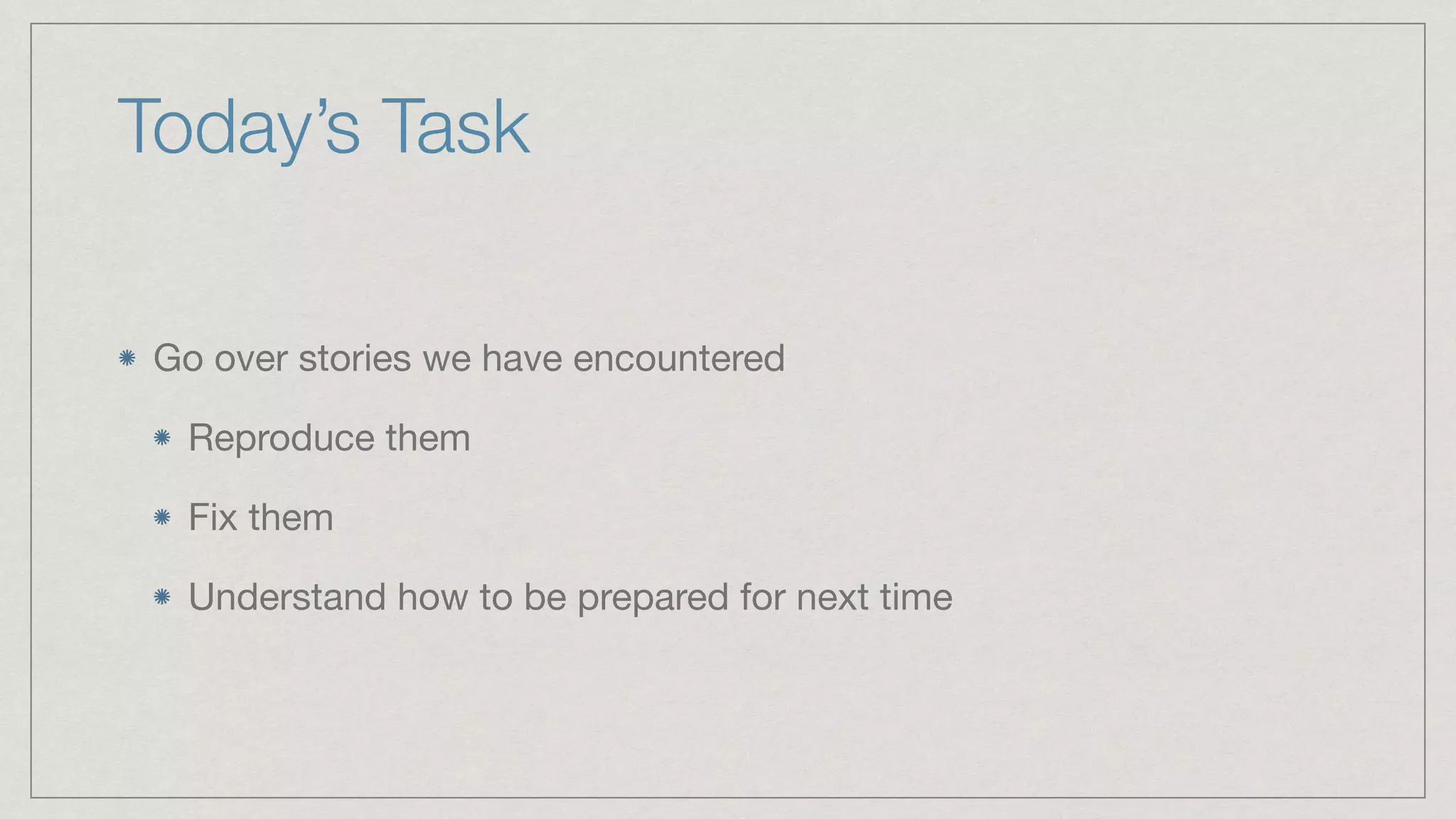 Today’s Task Go over stories we have encountered Reproduce them Fix them Understand how to be prepared for next time 