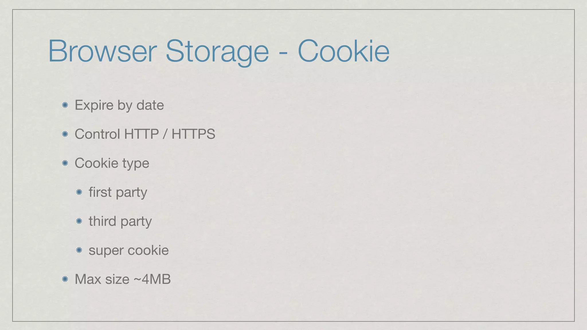 Browser Storage - Cookie Expire by date Control HTTP / HTTPS Cookie type ﬁrst party third party super cookie Max size ~4MB 