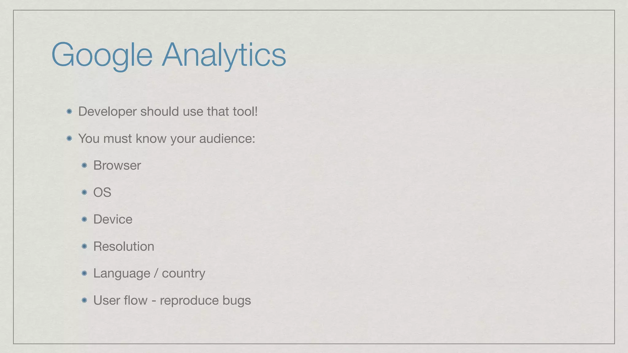 Google Analytics Developer should use that tool! You must know your audience: Browser OS Device Resolution Language / country User ﬂow - reproduce bugs 