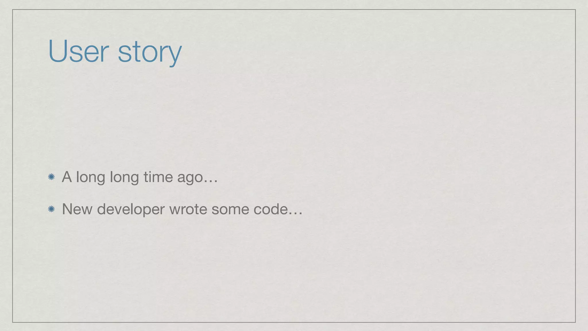User story A long long time ago… New developer wrote some code… 